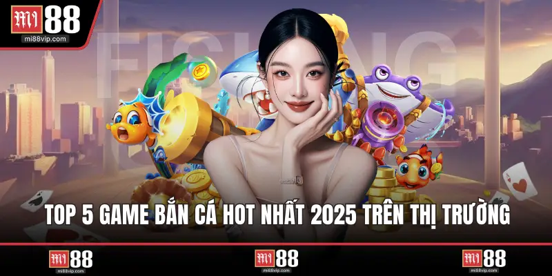 Top 5 game bắn cá hot nhất 2025 trên thị trường